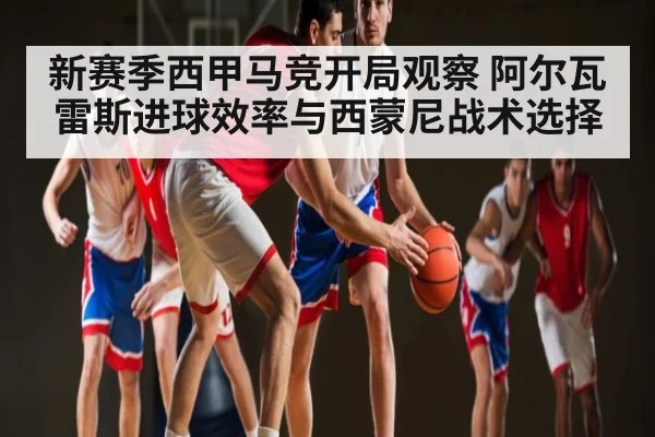 新赛季西甲马竞开局观察 阿尔瓦雷斯进球效率与西蒙尼战术选择