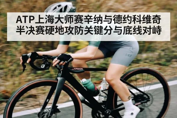 ATP上海大师赛辛纳与德约科维奇半决赛硬地攻防关键分与底线对峙