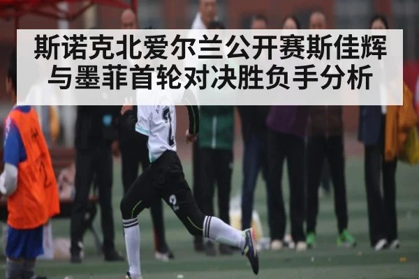 斯诺克北爱尔兰公开赛斯佳辉与墨菲首轮对决胜负手分析