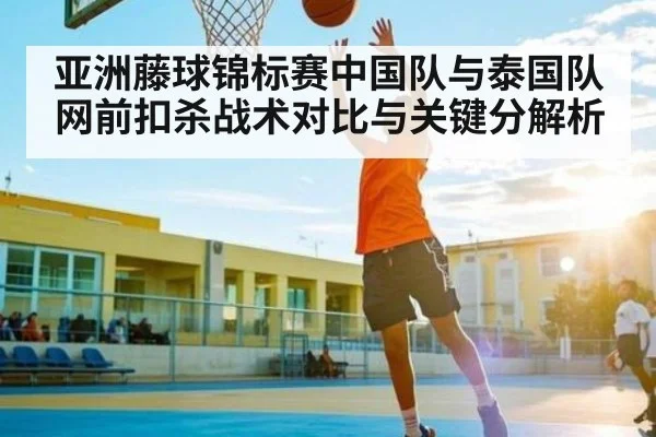亚洲藤球锦标赛中国队与泰国队网前扣杀战术对比与关键分解析