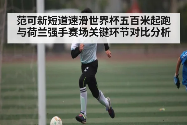 范可新短道速滑世界杯五百米起跑与荷兰强手赛场关键环节对比分析